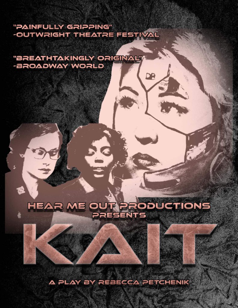 A gritty photo of Kait, Genevieve, and Eleanor. Overlaid, Hear Me Out Productions presents KAIT: A play by Rebecca Petchenik. "Painfully gripping" - Outwright Theatre Festival. "Breathtakingly original" - Broadway World